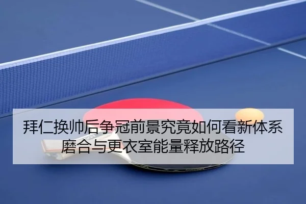 拜仁换帅后争冠前景究竟如何看新体系磨合与更衣室能量释放路径
